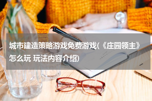 城市建造策略游戏免费游戏(《庄园领主》怎么玩 玩法内容介绍)
