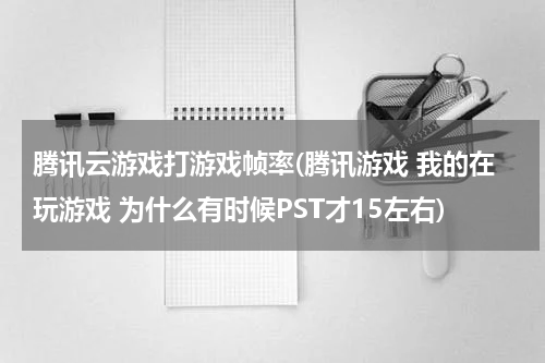 腾讯云游戏打游戏帧率(腾讯游戏 我的在玩游戏 为什么有时候PST才15左右)