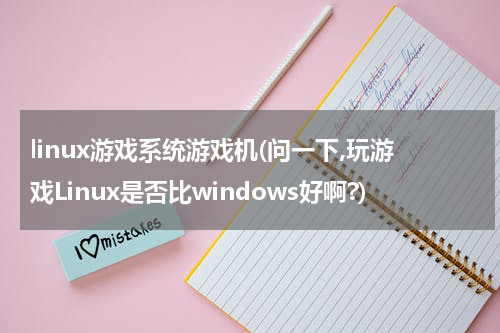linux游戏系统游戏机(问一下,玩游戏Linux是否比windows好啊?)
