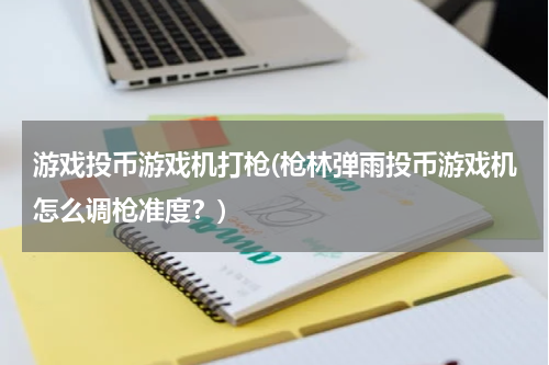 游戏投币游戏机打枪(枪林弹雨投币游戏机怎么调枪准度？)