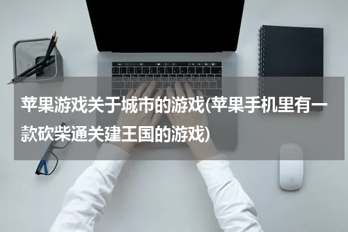 苹果游戏关于城市的游戏(苹果手机里有一款砍柴通关建王国的游戏)