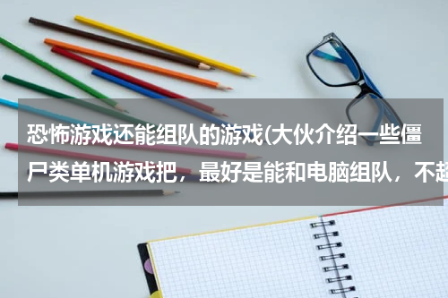 恐怖游戏还能组队的游戏(大伙介绍一些僵尸类单机游戏把，最好是能和电脑组队，不超过2G的！)