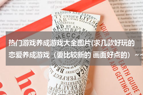 热门游戏养成游戏大全图片(求几款好玩的恋爱养成游戏（要比较新的 画面好点的）~~)