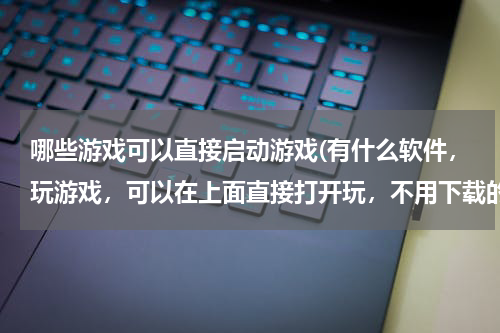 哪些游戏可以直接启动游戏(有什么软件，玩游戏，可以在上面直接打开玩，不用下载的？？？)