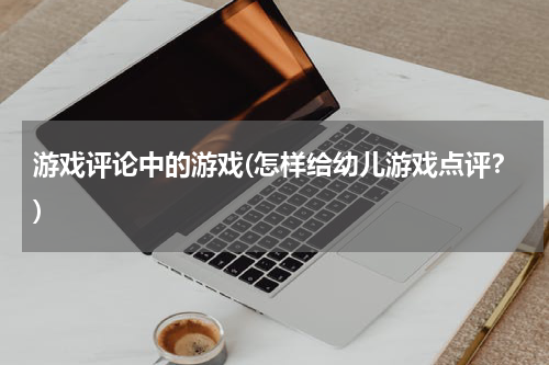 游戏评论中的游戏(怎样给幼儿游戏点评？)