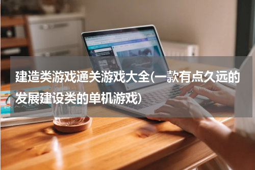 建造类游戏通关游戏大全(一款有点久远的发展建设类的单机游戏)
