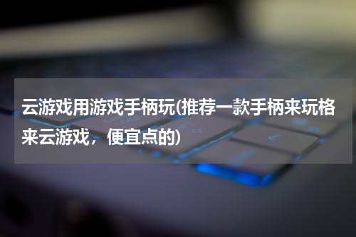 云游戏用游戏手柄玩(推荐一款手柄来玩格来云游戏，便宜点的)