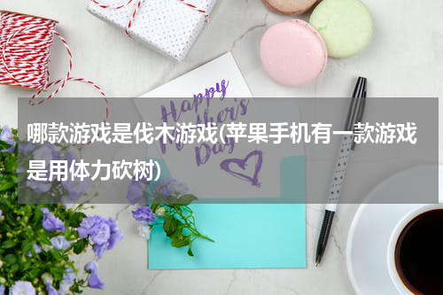 哪款游戏是伐木游戏(苹果手机有一款游戏是用体力砍树)