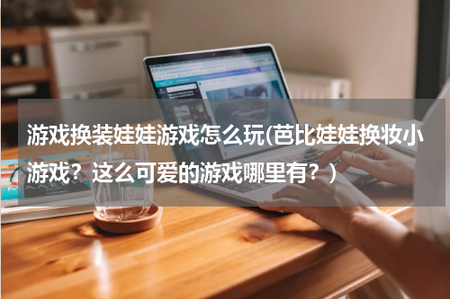 游戏换装娃娃游戏怎么玩(芭比娃娃换妆小游戏？这么可爱的游戏哪里有？)