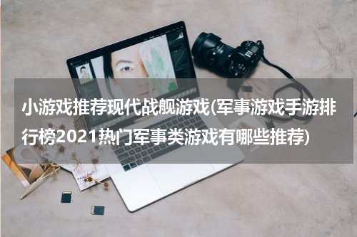 小游戏推荐现代战舰游戏(军事游戏手游排行榜2021热门军事类游戏有哪些推荐)