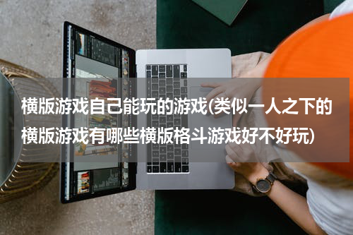 横版游戏自己能玩的游戏(类似一人之下的横版游戏有哪些横版格斗游戏好不好玩)