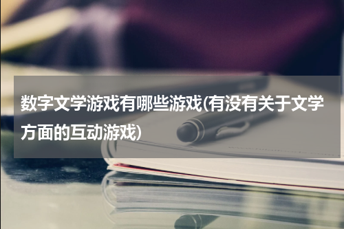 数字文学游戏有哪些游戏(有没有关于文学方面的互动游戏)