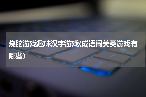 烧脑游戏趣味汉字游戏(成语闯关类游戏有哪些)