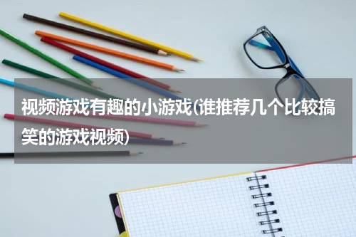 视频游戏有趣的小游戏(谁推荐几个比较搞笑的游戏视频)