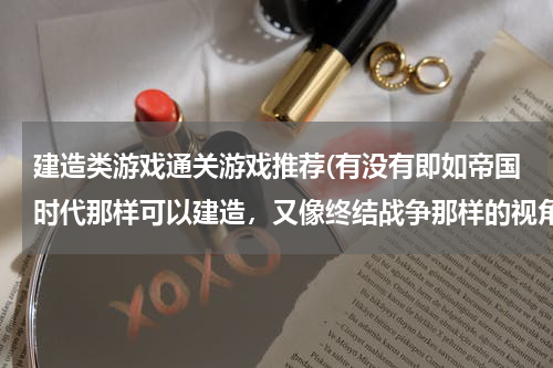 建造类游戏通关游戏推荐(有没有即如帝国时代那样可以建造，又像终结战争那样的视角的古代战争游戏)