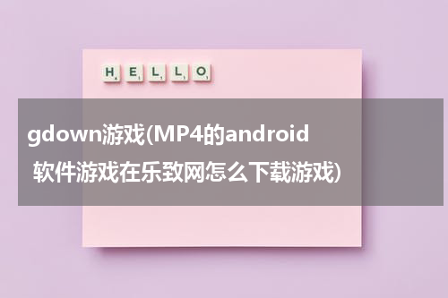 gdown游戏(MP4的android 软件游戏在乐致网怎么下载游戏)