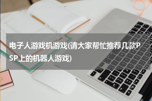 电子人游戏机游戏(请大家帮忙推荐几款PSP上的机器人游戏)