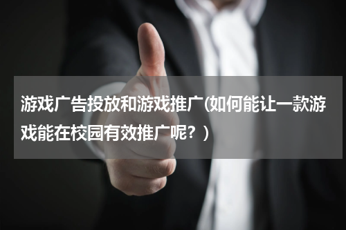 游戏广告投放和游戏推广(如何能让一款游戏能在校园有效推广呢？)