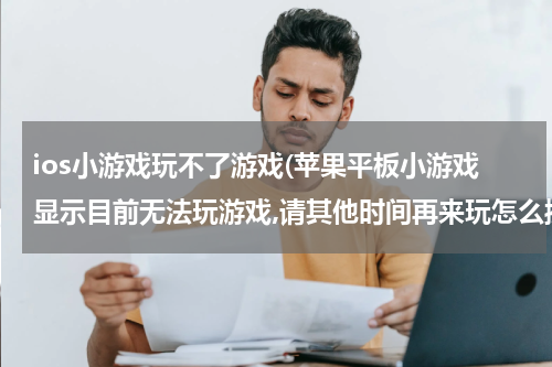 ios小游戏玩不了游戏(苹果平板小游戏显示目前无法玩游戏,请其他时间再来玩怎么操作)