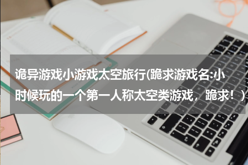 诡异游戏小游戏太空旅行(跪求游戏名:小时候玩的一个第一人称太空类游戏，跪求！)