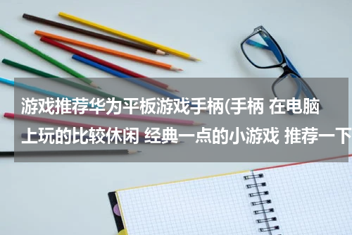游戏推荐华为平板游戏手柄(手柄 在电脑上玩的比较休闲 经典一点的小游戏 推荐一下 谢谢)