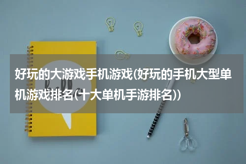 好玩的大游戏手机游戏(好玩的手机大型单机游戏排名(十大单机手游排名))