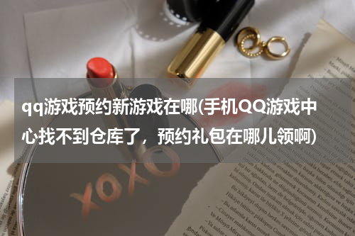 qq游戏预约新游戏在哪(手机QQ游戏中心找不到仓库了，预约礼包在哪儿领啊)