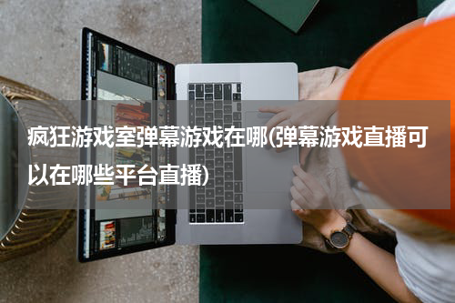 疯狂游戏室弹幕游戏在哪(弹幕游戏直播可以在哪些平台直播)