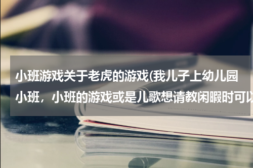 小班游戏关于老虎的游戏(我儿子上幼儿园小班，小班的游戏或是儿歌想请教闲暇时可以帮他复习)