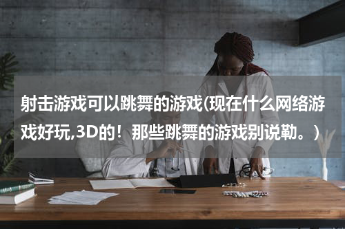 射击游戏可以跳舞的游戏(现在什么网络游戏好玩,3D的！那些跳舞的游戏别说勒。)