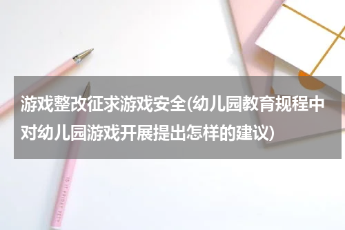 游戏整改征求游戏安全(幼儿园教育规程中对幼儿园游戏开展提出怎样的建议)
