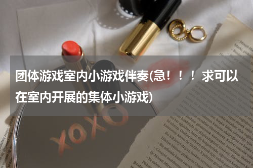 团体游戏室内小游戏伴奏(急！！！求可以在室内开展的集体小游戏)