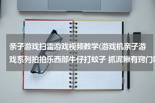亲子游戏扫雷游戏视频教学(游戏机亲子游戏系列拍拍乐西部牛仔打蚊子 抓泥鳅有窍门吗?)