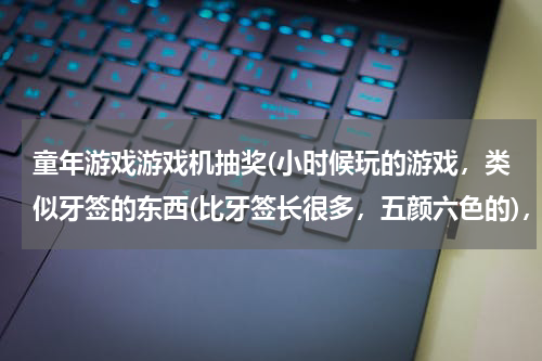 童年游戏游戏机抽奖(小时候玩的游戏，类似牙签的东西(比牙签长很多，五颜六色的)，弄散，一根一根弄出来，比如你在抽红的，)