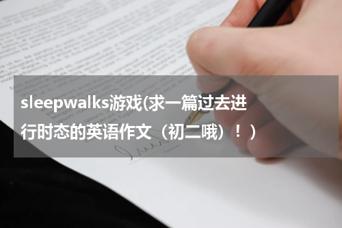 sleepwalks游戏(求一篇过去进行时态的英语作文（初二哦）！)