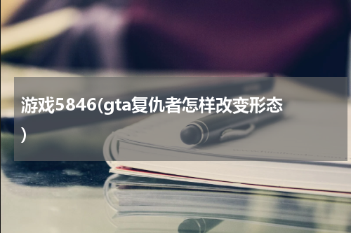 游戏5846(gta复仇者怎样改变形态)