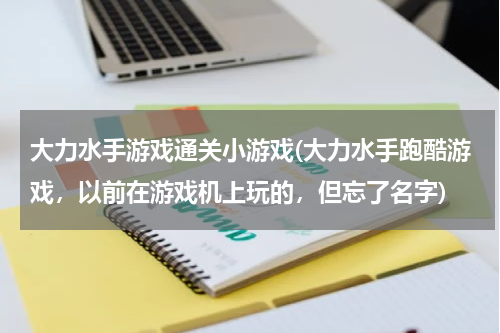 大力水手游戏通关小游戏(大力水手跑酷游戏，以前在游戏机上玩的，但忘了名字)