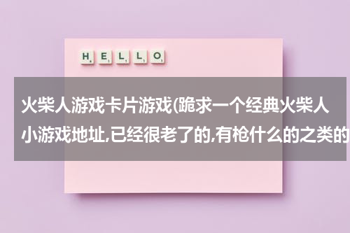 火柴人游戏卡片游戏(跪求一个经典火柴人小游戏地址,已经很老了的,有枪什么的之类的。是对战的.)