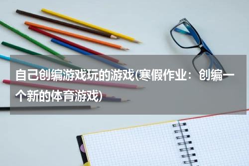 自己创编游戏玩的游戏(寒假作业：创编一个新的体育游戏)
