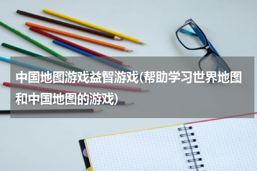 中国地图游戏益智游戏(帮助学习世界地图和中国地图的游戏)