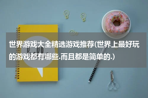 世界游戏大全精选游戏推荐(世界上最好玩的游戏都有哪些.而且都是简单的.)