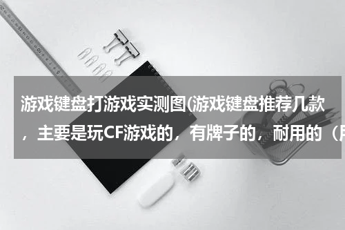 游戏键盘打游戏实测图(游戏键盘推荐几款，主要是玩CF游戏的，有牌子的，耐用的（用起来舒服的）)