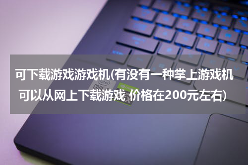可下载游戏游戏机(有没有一种掌上游戏机 可以从网上下载游戏 价格在200元左右)
