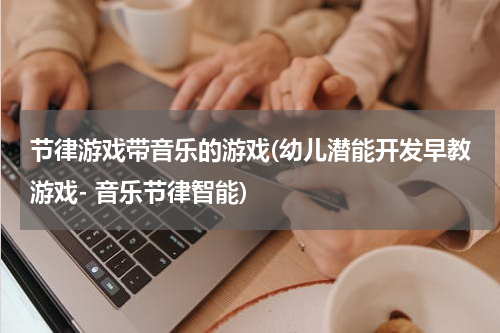 节律游戏带音乐的游戏(幼儿潜能开发早教游戏- 音乐节律智能)