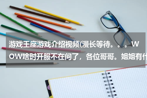 游戏王座游戏介绍视频(漫长等待。。。WOW啥时开服不在问了，各位哥哥。姐姐有什么那玩游戏介绍下？)