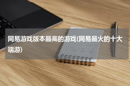 网易游戏版本最高的游戏(网易最火的十大端游)