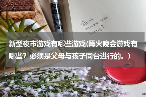 新型夜市游戏有哪些游戏(篝火晚会游戏有哪些？必须是父母与孩子同台进行的。)