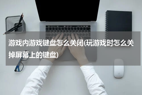 游戏内游戏键盘怎么关闭(玩游戏时怎么关掉屏幕上的键盘)