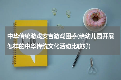 中华传统游戏安吉游戏困惑(给幼儿园开展怎样的中华传统文化活动比较好)