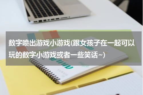 数字喷出游戏小游戏(跟女孩子在一起可以玩的数字小游戏或者一些笑话~)
